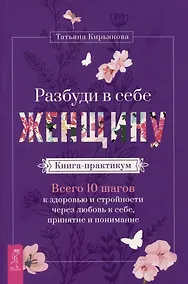 Купить Разбуди в себе Женщину. Книга-практикум. Всего 10 шагов к здоровью и стройности через любовь к себе, принятие и понимание — Фото №1