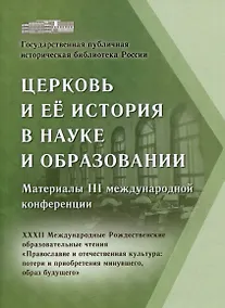 Купить Церковь и ее история в науке и образовании. Материалы III международной конференции. XXXII Международные Рождественские образовательные чтения «Православие и отечественная культура: потери и приобретения минувшего, образ будущего» — Фото №1