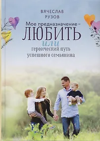 Купить Мое предназначение любить или Героический путь успешного семьянина (Рузов) — Фото №1