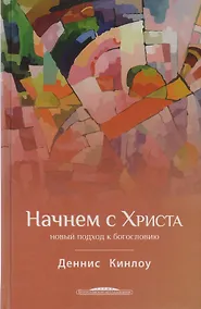 Купить Начнем с Христа Новый подход к богословию (БогИсс) Кинлоу — Фото №1