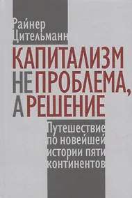 Купить Капитализм не проблема, а решение: Путешествие по новейшей истории пяти континентов — Фото №1