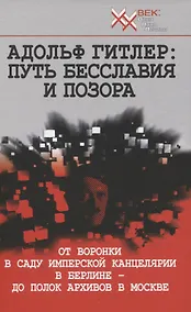 Купить Адольф Гитлер: Путь бесславия и позора. От воронки в саду Имперской Канцелярии в Берлине до полок архивов в Москве — Фото №1
