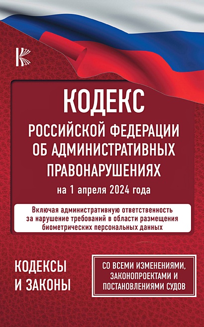 Кодекс Российской Федерации об административных правонарушениях на 1 апреля 2024 года. Со всеми изменениями, законопроектами и постановлениями судов - фото 1