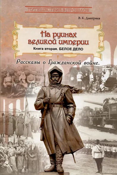 На руинах великой империи. Книга 2. Белое дело. Рассказы о Гражданской войне - фото 1
