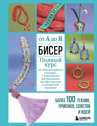 Бисер от А до Я. Полный курс по техникам работы с бисером с пошаговыми инструкциями, мастер-классами и авторскими моделями. Более 100 техник, приемов, советов и идей - фото 1