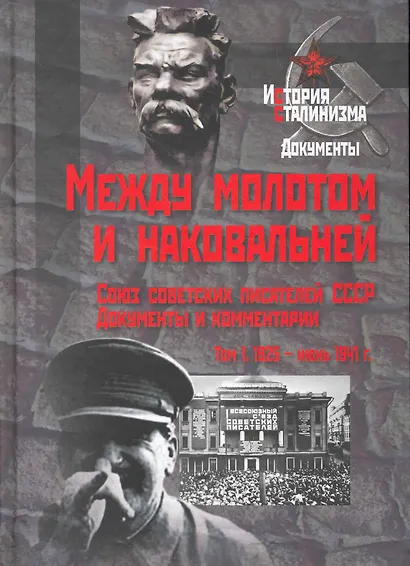 Между молотом и наковальней. Союз советских писателей СССР. Документы и комментарии. Т.1. 1925 - июнь 1941 гг. / (История сталинизма Документы). Горяева Т. и др. (Росспэн) - фото 1