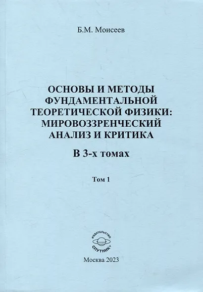 Основы и методы фундаментальной теоретической физики: мировоззренческий анализ и критика. В 3-х томах. Том 1 - фото 1