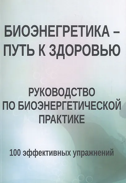 Биоэнергетика - путь к здоровью. Руководство по биоэнергетической практике. 100 эффективных упражнений - фото 1