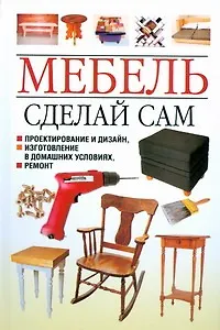 Мебель. Сделай сам. Проектирование и дизайн, изготовление в домашних условиях, ремонт - фото 1
