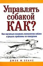 Управлять собакой. Как? Как научиться понимать психологию собаки и решать проблемы ее поведения - фото 1