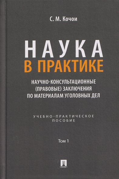 Наука в Практике. Научно-консультационные (правовые) заключения по материалам уголовных дел. Учебно-практическое пособие . В 2-х томах. Том 1 - фото 1