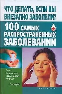 Что делать, если вы внез.заболели? 100 самых распространенных заболеваний - фото 1