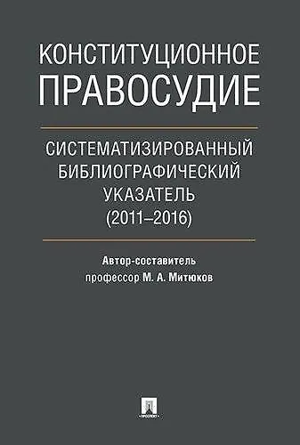 Конституционное правосудие. Систематизированный библиографический указатель (2011–2016). - фото 1