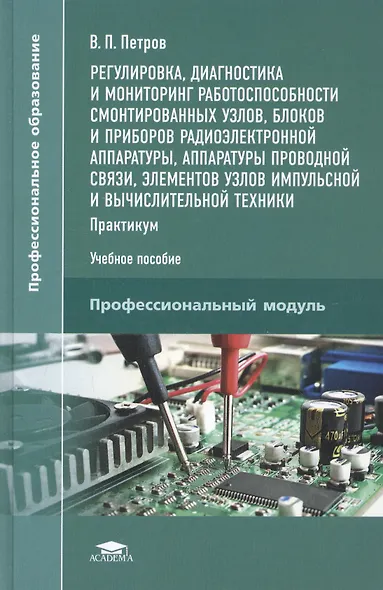 Регулировка, диагностика и мониторинг работоспособности смонтированных узлов, блоков и приборов радиоэлектронной аппаратуры, аппаратуры проводной связи, элементов узлов импульсной и вычислительной техники. Практикум. Учебное пособие - фото 1
