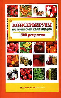 Консервируем по лунному календарю: 300 рецептов - фото 1