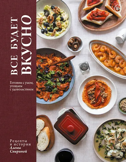 Все будет вкусно. Готовим с умом, угощаем с удовольствием. Рецепты и истории Алены Спириной - фото 1