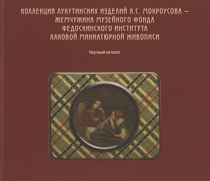 Коллекция лукутинских изделий А.С. Мокроусова - жемчужина музейного фонда Федоскинского института лаковой миниатюрой живописи. Научный каталог - фото 1
