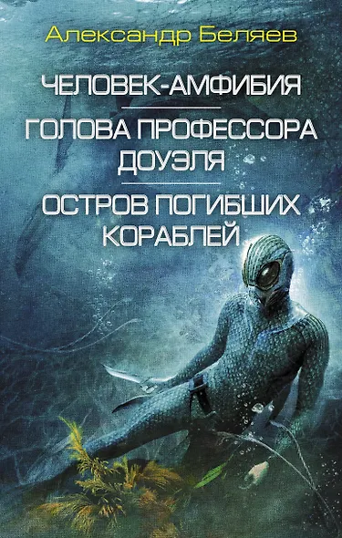 Человек-амфибия. Голова профессора Доуэля. Остров погибших кораблей: сборник романов - фото 1