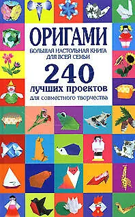 Оригами. Большая настольная книга для всей семьи. 240 лучших проектов для совместного творчества - фото 1