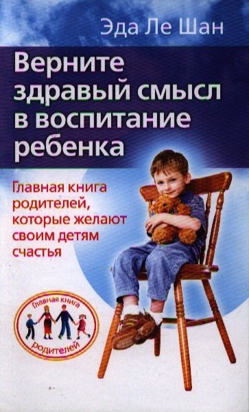 Верните здравый смысл в воспитание ребенка. Главная книга родителей, которые желают своим детям счастья