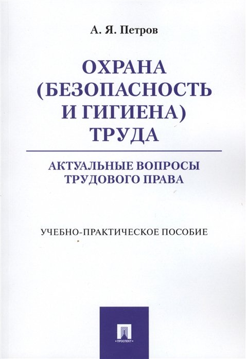 Петров А. - Охрана (безопасность и гигиена) труда. Актуальные вопросы трудового права. Учебно-практическое пособие