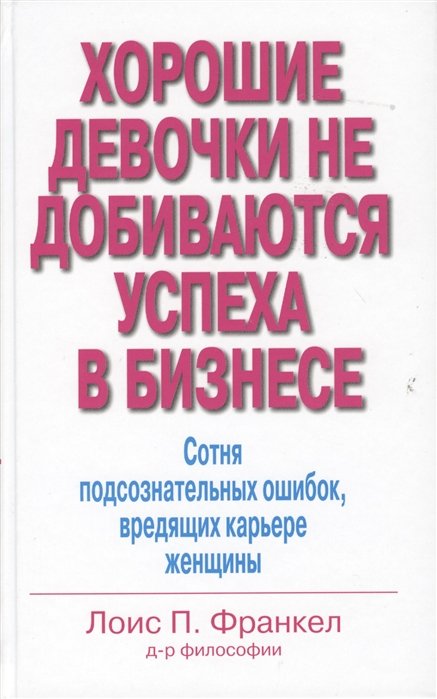 

Хорошие девочки не добиваются успеха в бизнесе. Сотня подсознательных ошибок, вредящих карьере женщины