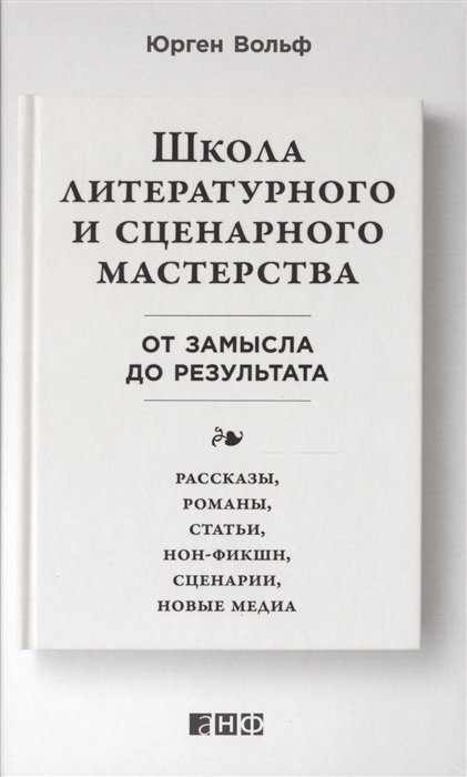 Вольф Юрген - Школа литературного и сценарного мастерства: От замысла до результата: рассказы, романы, статьи, нон-фикшн, сце- нарии, новые медиа