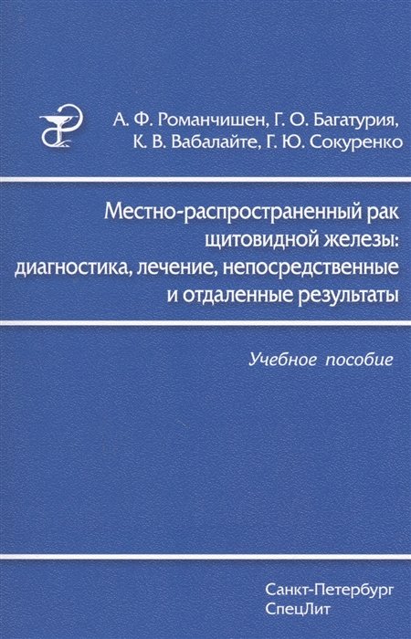 Романчишен А., Багатурия Г., Вабалайте К., Сокуренко Г. - Местно-распространенный рак щитовидной железы: диагностика, лечение, непосредственные и отдаленные результаты. Учебное пособие