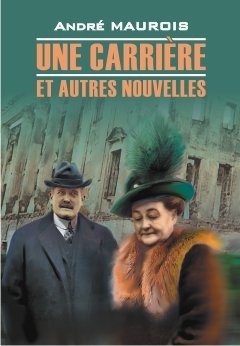 Maurois A. Une Carriere et Autres Nouvelles. Книга для чтения на французском языке maurois andre une carriere et autres nouvelles