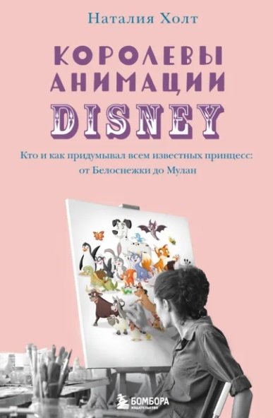 Холт Наталия - Королевы анимации Disney. Кто и как придумывал всем известных принцесс: от Белоснежки до Мулан