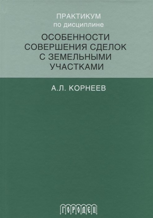 Корнеев А. - Практикум по дисциплине "Особенности совершения сделок с земельными участками". Учебное пособие