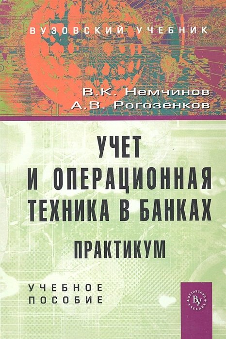 Учет и операционная техника в банках. Практикум: Учеб. пособие для вузов / (Вузовский учебник). Немчинов В.К., Рогозенков А.В. (Инфра-М)