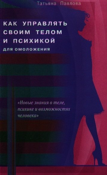 Павлова Т. - Как управлять своим телом и психикой для омоложения. "Новые знания о теле, психике и возможностях человека"