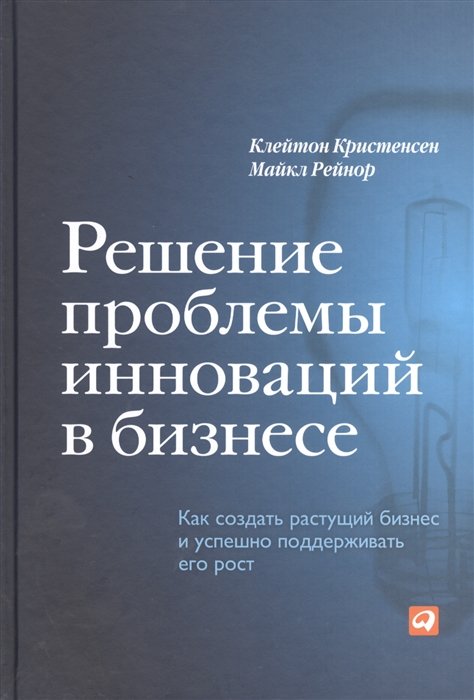 Кристенсен К., Рейнор М. - Решение проблемы инноваций в бизнесе. Как создать растущий бизнес и успешно поддерживать его рост