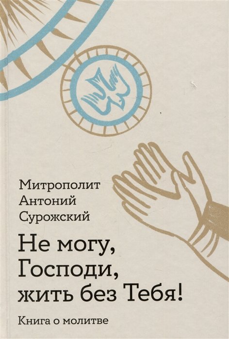 Митрополит Антоний Сурожский - Не могу, Господи, жить без Тебя! Книга о молитве