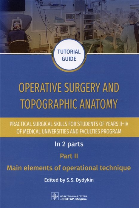 Dydykin S.S. - Operative surgery and topographic anatomy. Practical surgical skills for students of years II–IV of medical universities and faculties program: tutorial guide. In 2 parts. Part II. Main elements of operational technique