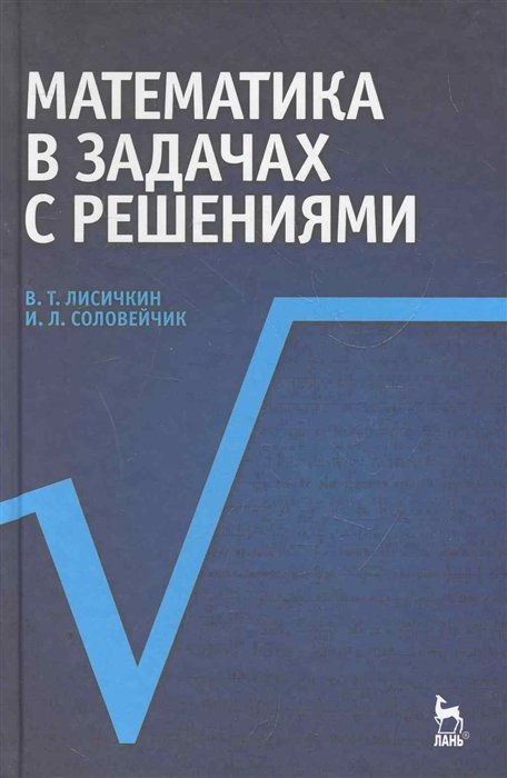 Лисичкин В., Соловейчик И. - Математика в задачах с решениями: Учебное пособие. 3-е изд., стер. / (Учебники для вузов Специальная литература). Лисичкин В., Соловейчик И. (Лань-Пресс)