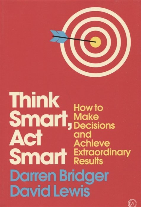 Think Smart, Act Smart. How to Make Decisions and Achieve Extraordinary Results