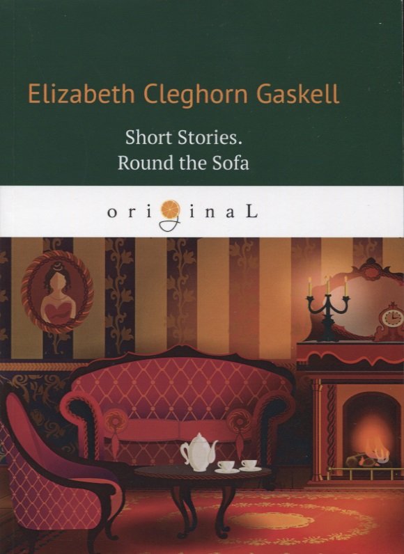 Гаскелл Элизабет - Short Stories. Round the Sofa = Сборник рассказов: Круг вокруг дивана: на англ.яз