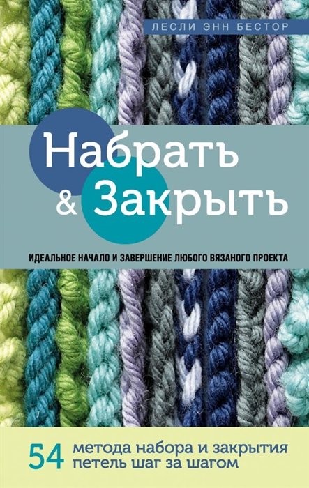 Бестор Лесли Энн - Набрать и Закрыть. 54 метода набора и закрытия петель шаг за шагом. Идеальная техника для любого вязаного проекта