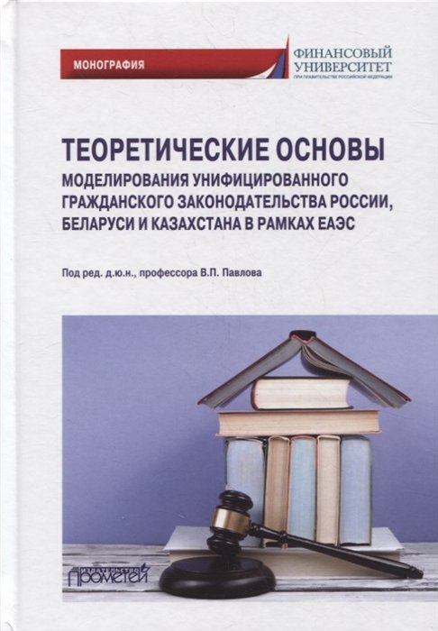 Андреева Л., Витушко В., Гаврилов Э. - Теоретические основы моделирования унифицированного гражданского законодательства России, Беларуси и Казахстана в рамках ЕАЭС: монография