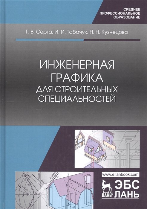 Серга Г., Табачук И., Кузнецова Н. - Инженерная графика для строительных специальностей. Учебник