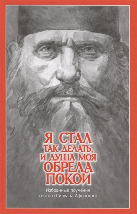 Силуан Афонский - "Я стал так делать, и душа моя обрела покой". Избранные поучения святого Силуана Афонского