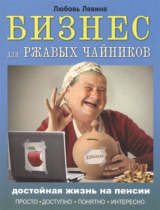 Левина Любовь Тимофеевна - Бизнес для ржавых чайников: достойная жизнь на пенсии
