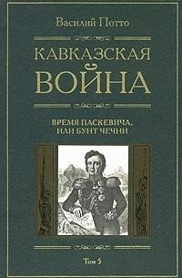 Потто В. Кавказская война (В 5 томах). Том 5. Время Паскевича или Бунт Чечни потто василий алексеевич кавказская война в 5 томах том 3 персидская война 1826 1828