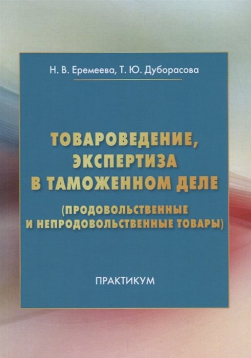 Еремеева Н., Дуборасова Т. - Товароведение, экспертиза в таможенном деле (продовольственные и непродовольственные товары): Практикум