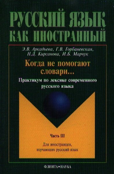 Аркадьева Э., Горбаневская Г., Кирсанова Н., Марчук И. - Когда не помогают словари... Практикум по лексике современного русского языка. Часть III. Учебное пособие для иностранцев, изучающих русский язык. 2-е издание