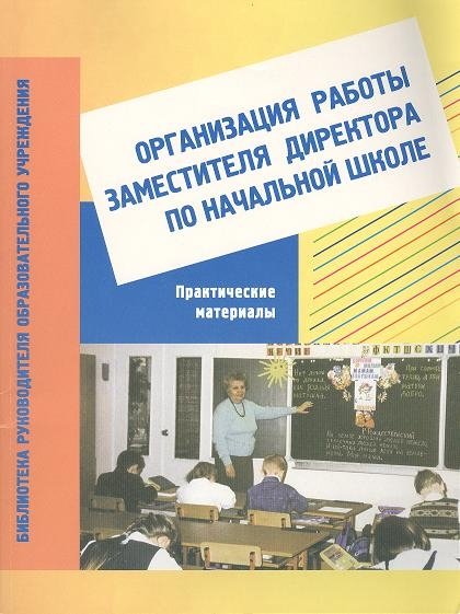 

Организация работы заместителя директора по начальной школе: Практические материалы: Пособие для завучей