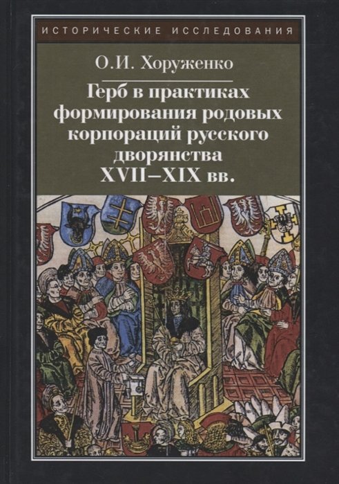 Хоруженко О. - Герб в практиках формирования родовых корпораций русского дворянства XVII-XIX вв.  2-е изд., испр