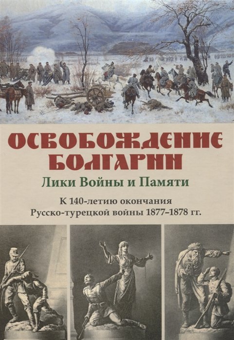 Леонов О., Михнева Р. (сост.) - Освобождение Болгарии – Лики Войны и Памяти. К 140-летию окончания Русско-турецкой войны 1877–1878 гг.